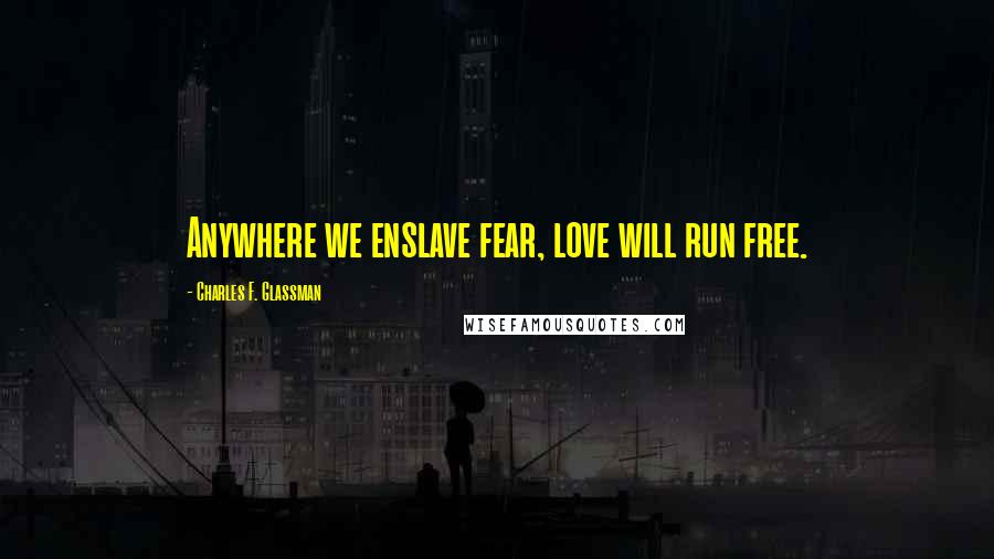 Charles F. Glassman Quotes: Anywhere we enslave fear, love will run free.