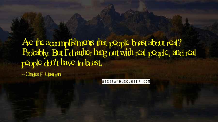 Charles F. Glassman Quotes: Are the accomplishments that people boast about real? Probably. But I'd rather hang out with real people, and real people don't have to boast.