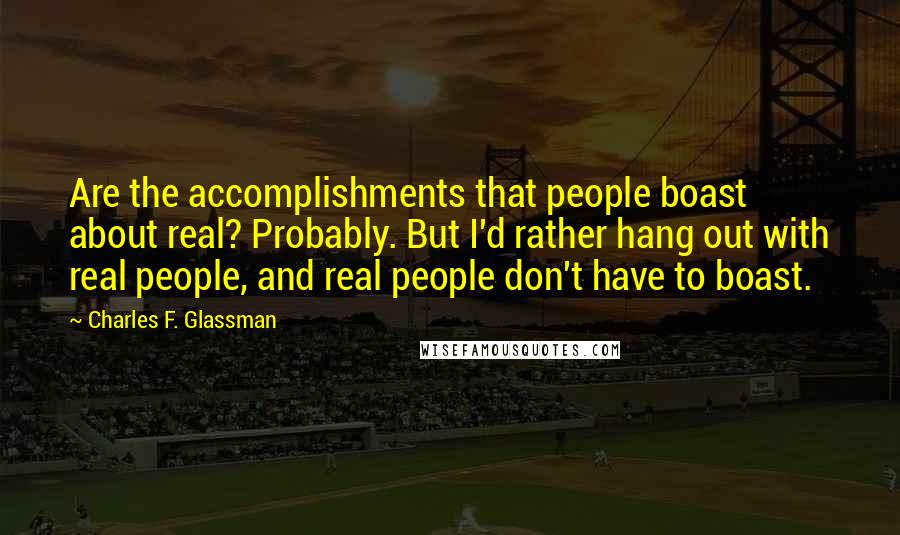 Charles F. Glassman Quotes: Are the accomplishments that people boast about real? Probably. But I'd rather hang out with real people, and real people don't have to boast.