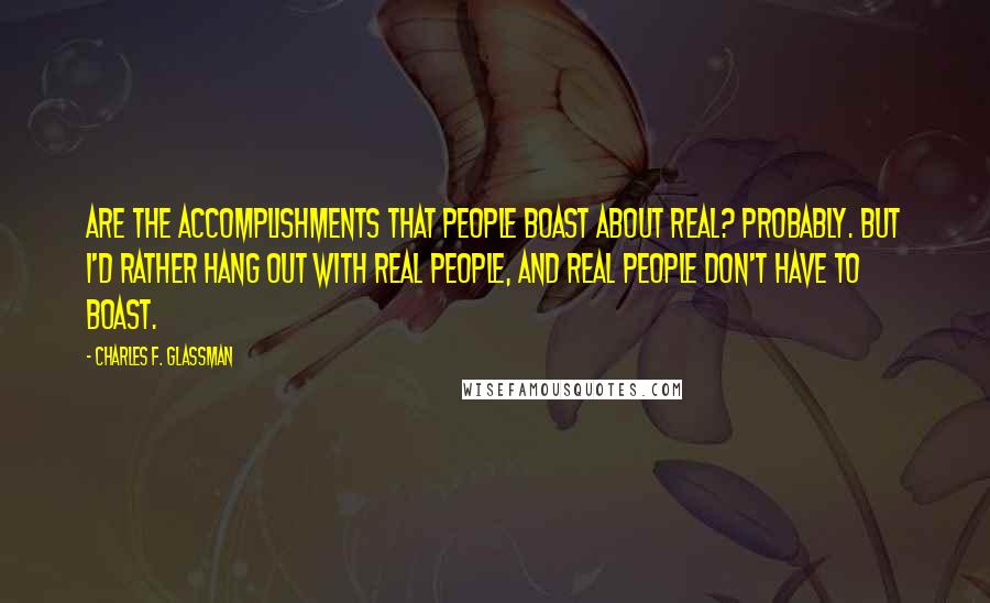Charles F. Glassman Quotes: Are the accomplishments that people boast about real? Probably. But I'd rather hang out with real people, and real people don't have to boast.