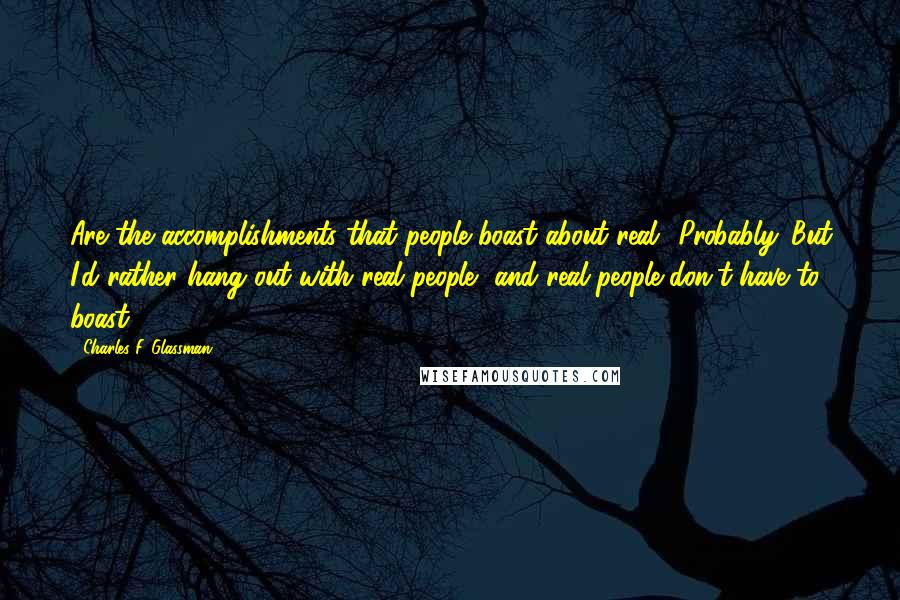 Charles F. Glassman Quotes: Are the accomplishments that people boast about real? Probably. But I'd rather hang out with real people, and real people don't have to boast.