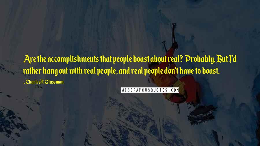 Charles F. Glassman Quotes: Are the accomplishments that people boast about real? Probably. But I'd rather hang out with real people, and real people don't have to boast.