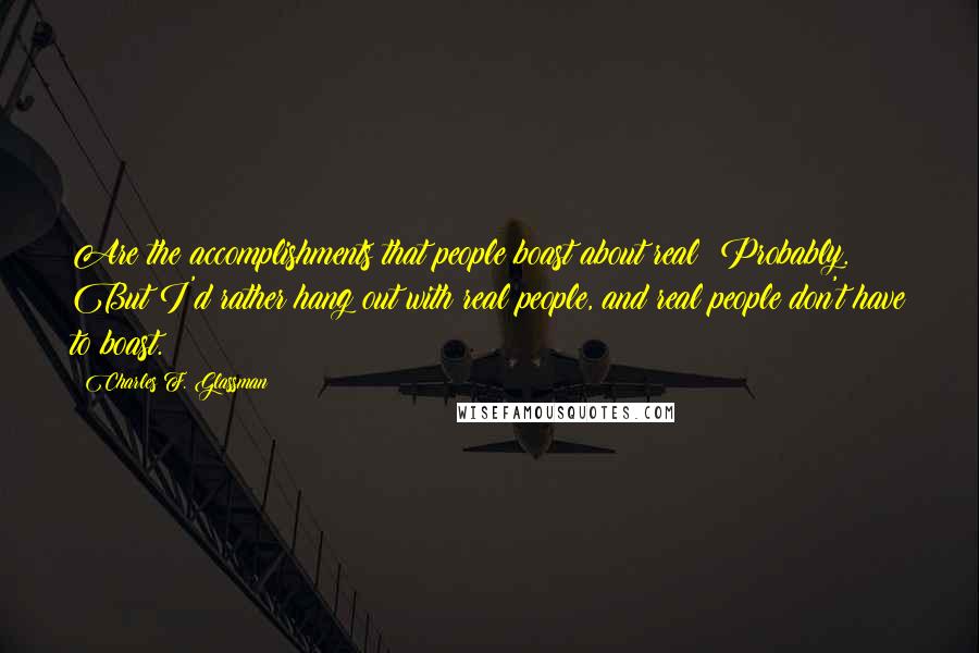 Charles F. Glassman Quotes: Are the accomplishments that people boast about real? Probably. But I'd rather hang out with real people, and real people don't have to boast.