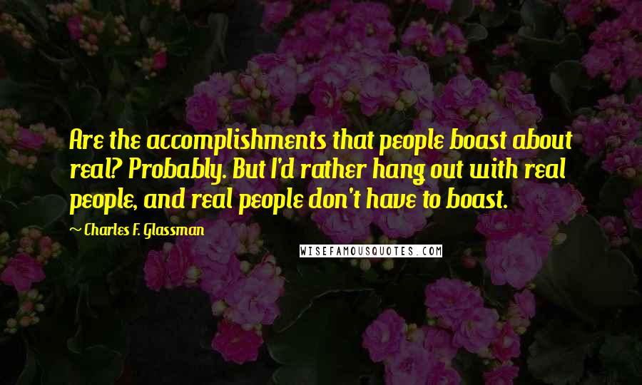 Charles F. Glassman Quotes: Are the accomplishments that people boast about real? Probably. But I'd rather hang out with real people, and real people don't have to boast.