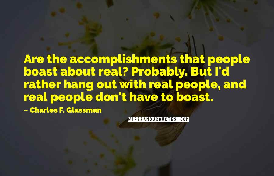 Charles F. Glassman Quotes: Are the accomplishments that people boast about real? Probably. But I'd rather hang out with real people, and real people don't have to boast.