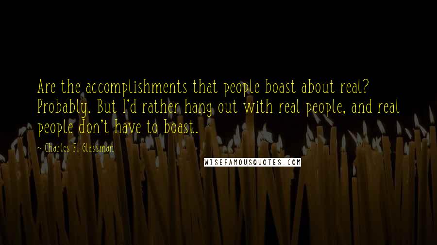 Charles F. Glassman Quotes: Are the accomplishments that people boast about real? Probably. But I'd rather hang out with real people, and real people don't have to boast.