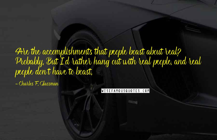 Charles F. Glassman Quotes: Are the accomplishments that people boast about real? Probably. But I'd rather hang out with real people, and real people don't have to boast.