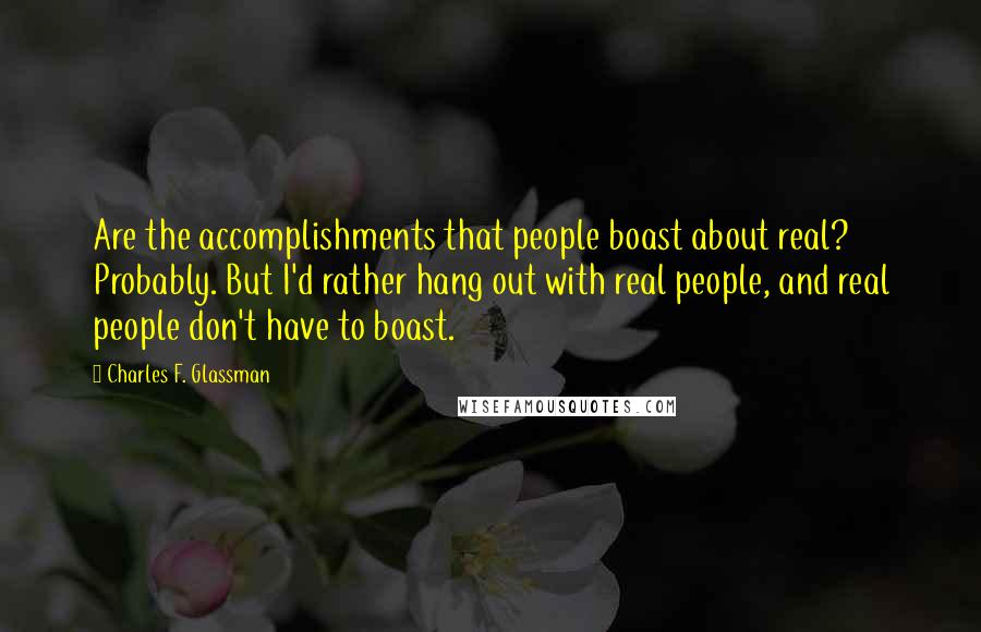 Charles F. Glassman Quotes: Are the accomplishments that people boast about real? Probably. But I'd rather hang out with real people, and real people don't have to boast.