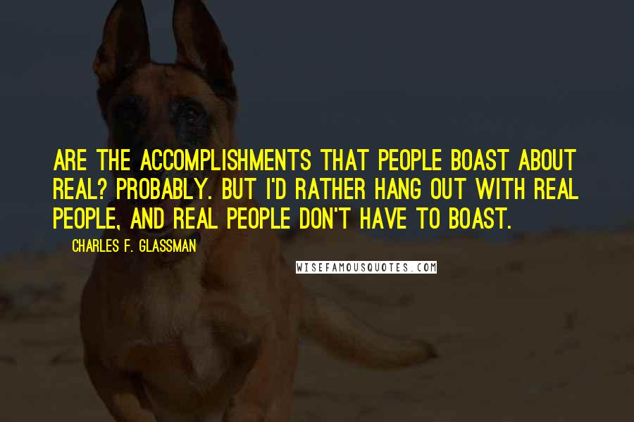 Charles F. Glassman Quotes: Are the accomplishments that people boast about real? Probably. But I'd rather hang out with real people, and real people don't have to boast.