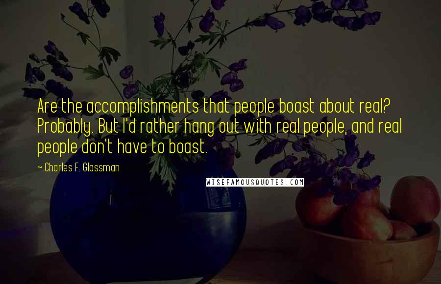 Charles F. Glassman Quotes: Are the accomplishments that people boast about real? Probably. But I'd rather hang out with real people, and real people don't have to boast.