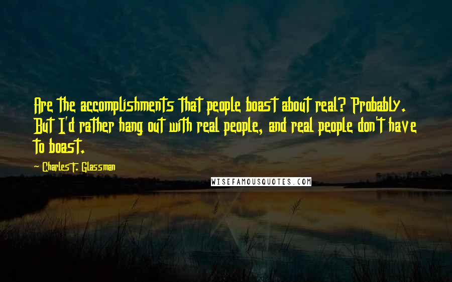 Charles F. Glassman Quotes: Are the accomplishments that people boast about real? Probably. But I'd rather hang out with real people, and real people don't have to boast.