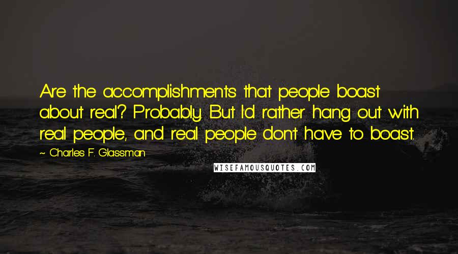 Charles F. Glassman Quotes: Are the accomplishments that people boast about real? Probably. But I'd rather hang out with real people, and real people don't have to boast.