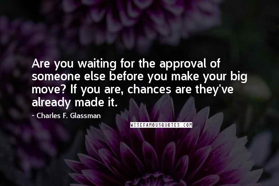 Charles F. Glassman Quotes: Are you waiting for the approval of someone else before you make your big move? If you are, chances are they've already made it.