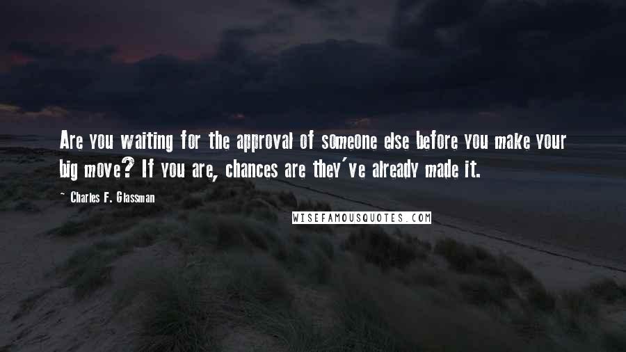 Charles F. Glassman Quotes: Are you waiting for the approval of someone else before you make your big move? If you are, chances are they've already made it.