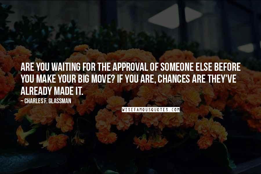 Charles F. Glassman Quotes: Are you waiting for the approval of someone else before you make your big move? If you are, chances are they've already made it.