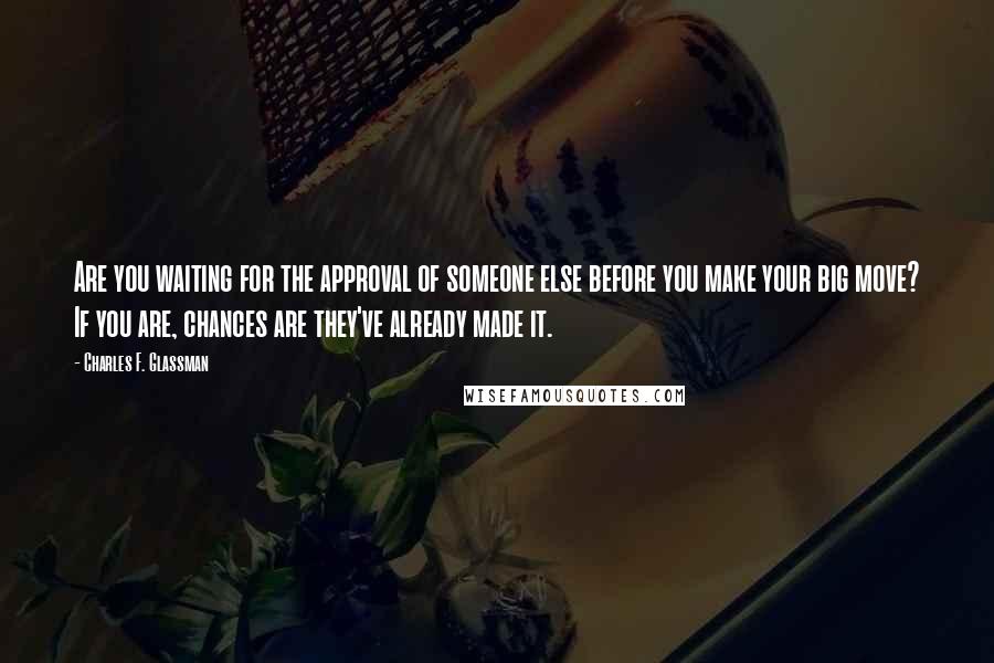 Charles F. Glassman Quotes: Are you waiting for the approval of someone else before you make your big move? If you are, chances are they've already made it.