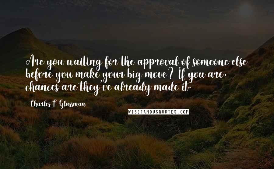 Charles F. Glassman Quotes: Are you waiting for the approval of someone else before you make your big move? If you are, chances are they've already made it.