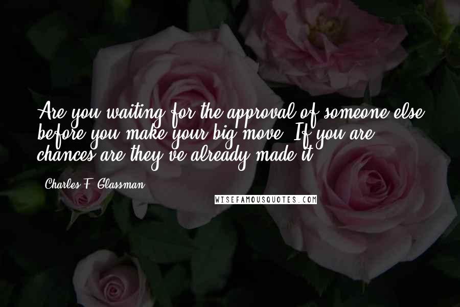 Charles F. Glassman Quotes: Are you waiting for the approval of someone else before you make your big move? If you are, chances are they've already made it.