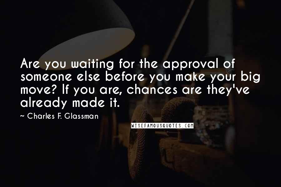 Charles F. Glassman Quotes: Are you waiting for the approval of someone else before you make your big move? If you are, chances are they've already made it.