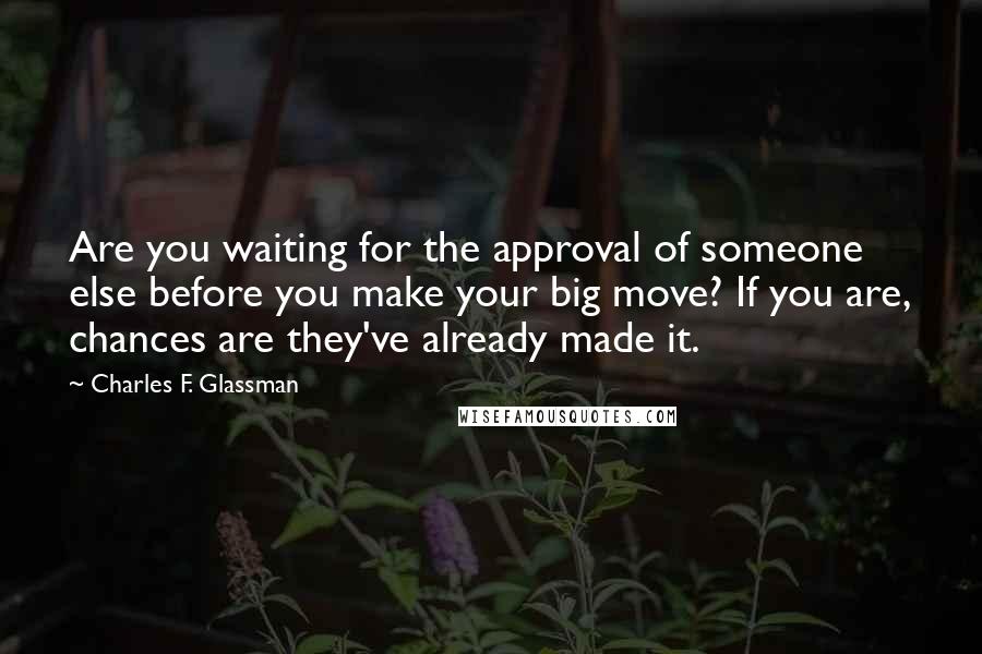 Charles F. Glassman Quotes: Are you waiting for the approval of someone else before you make your big move? If you are, chances are they've already made it.