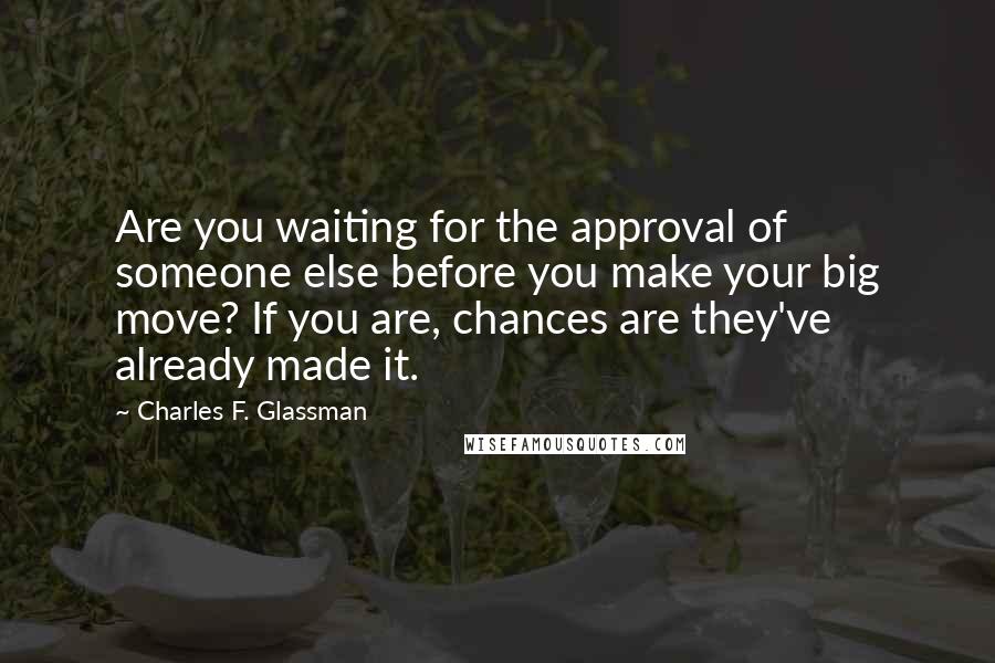 Charles F. Glassman Quotes: Are you waiting for the approval of someone else before you make your big move? If you are, chances are they've already made it.