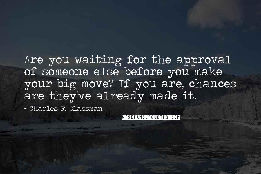 Charles F. Glassman Quotes: Are you waiting for the approval of someone else before you make your big move? If you are, chances are they've already made it.