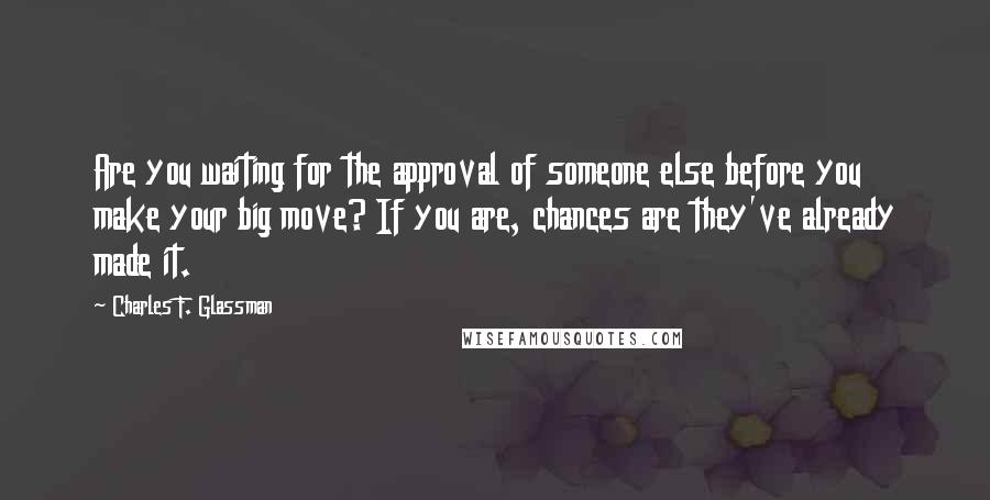 Charles F. Glassman Quotes: Are you waiting for the approval of someone else before you make your big move? If you are, chances are they've already made it.