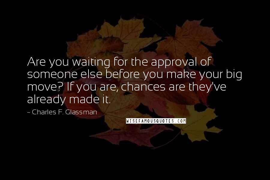 Charles F. Glassman Quotes: Are you waiting for the approval of someone else before you make your big move? If you are, chances are they've already made it.