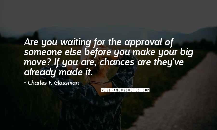 Charles F. Glassman Quotes: Are you waiting for the approval of someone else before you make your big move? If you are, chances are they've already made it.