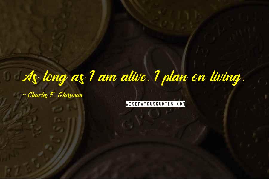 Charles F. Glassman Quotes: As long as I am alive, I plan on living.