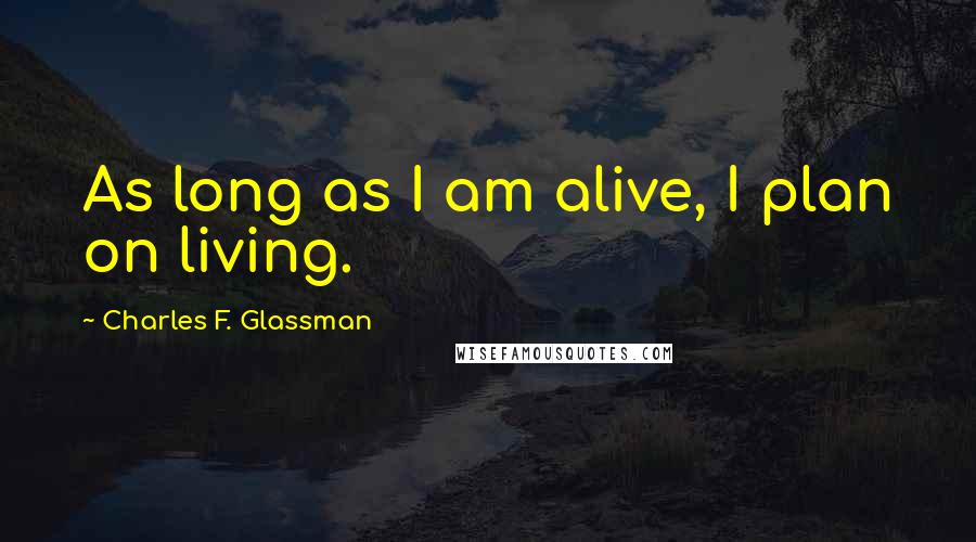 Charles F. Glassman Quotes: As long as I am alive, I plan on living.
