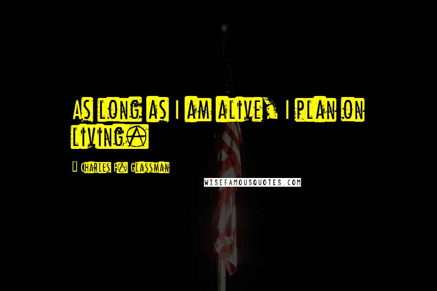 Charles F. Glassman Quotes: As long as I am alive, I plan on living.