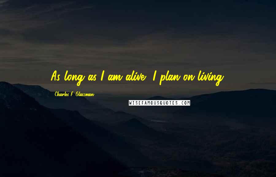 Charles F. Glassman Quotes: As long as I am alive, I plan on living.