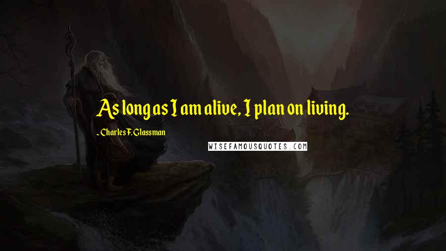 Charles F. Glassman Quotes: As long as I am alive, I plan on living.