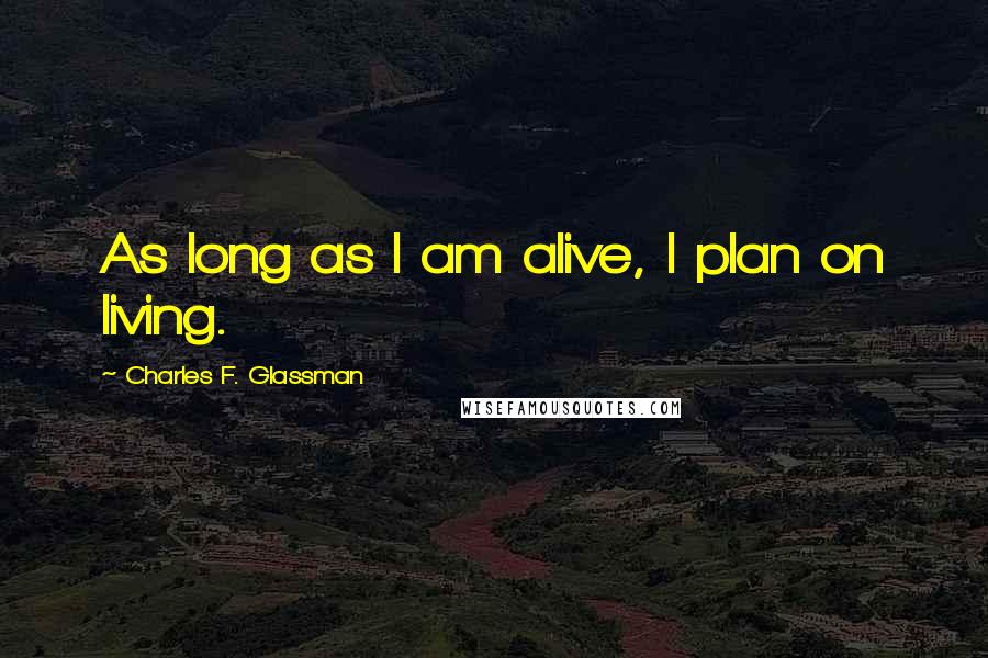Charles F. Glassman Quotes: As long as I am alive, I plan on living.