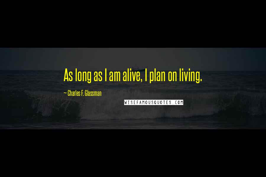 Charles F. Glassman Quotes: As long as I am alive, I plan on living.
