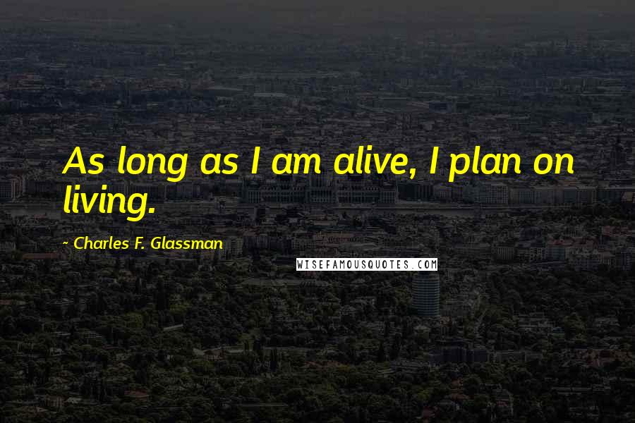 Charles F. Glassman Quotes: As long as I am alive, I plan on living.