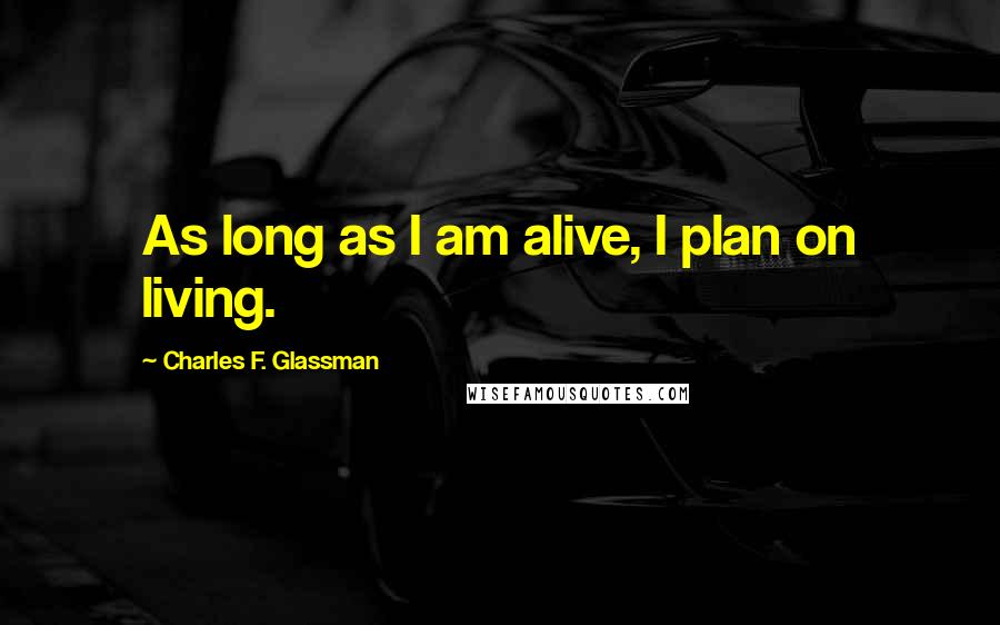 Charles F. Glassman Quotes: As long as I am alive, I plan on living.