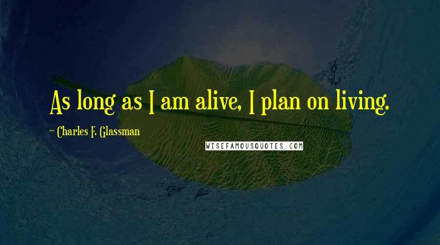 Charles F. Glassman Quotes: As long as I am alive, I plan on living.