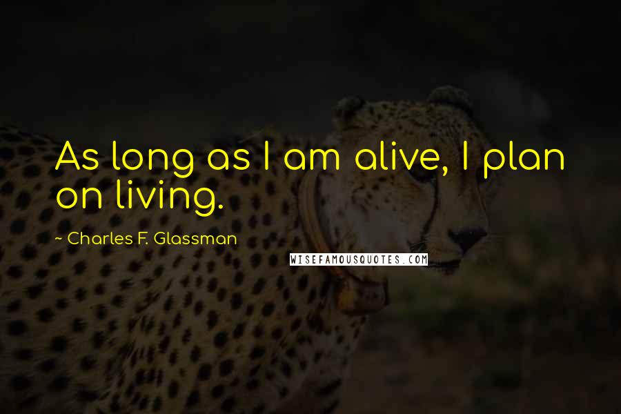 Charles F. Glassman Quotes: As long as I am alive, I plan on living.