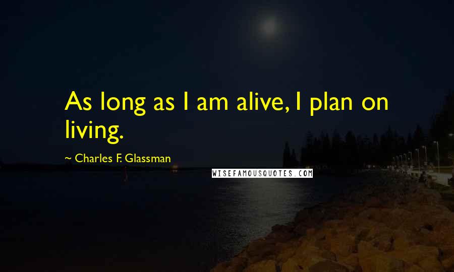 Charles F. Glassman Quotes: As long as I am alive, I plan on living.