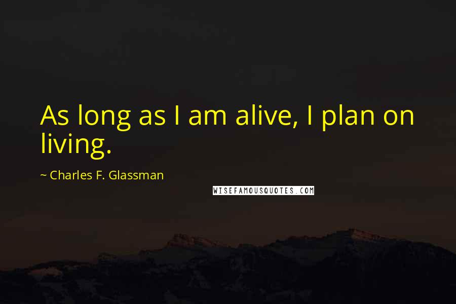 Charles F. Glassman Quotes: As long as I am alive, I plan on living.