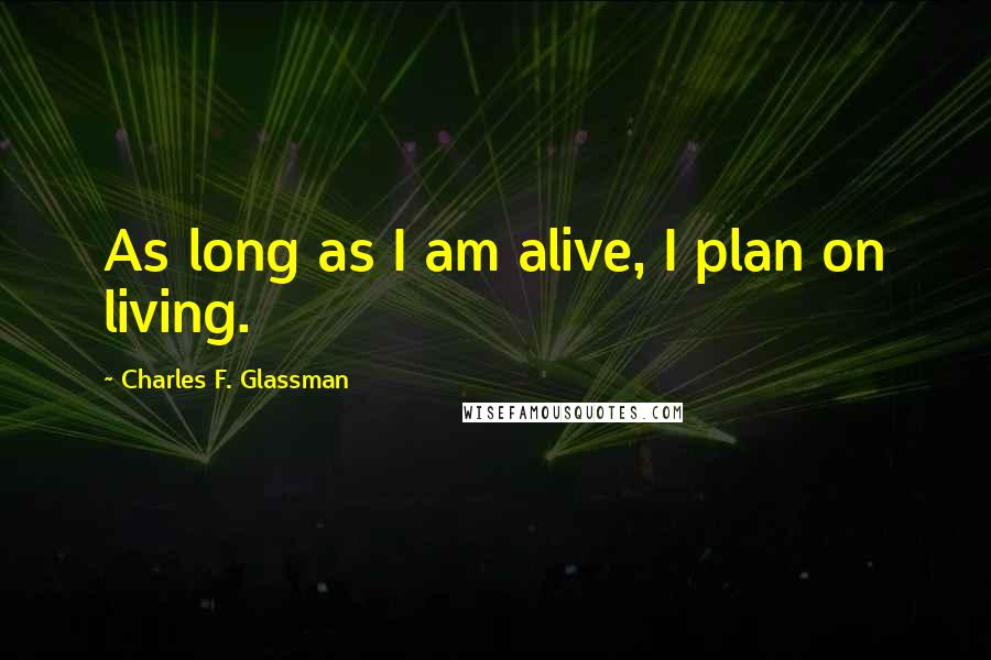 Charles F. Glassman Quotes: As long as I am alive, I plan on living.