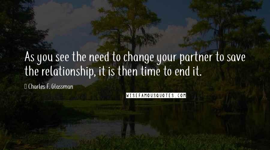 Charles F. Glassman Quotes: As you see the need to change your partner to save the relationship, it is then time to end it.