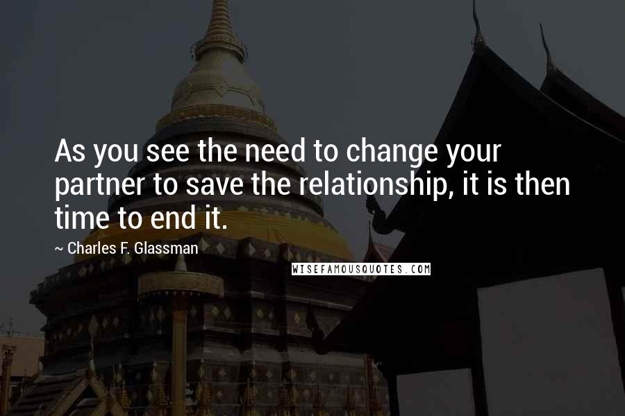 Charles F. Glassman Quotes: As you see the need to change your partner to save the relationship, it is then time to end it.