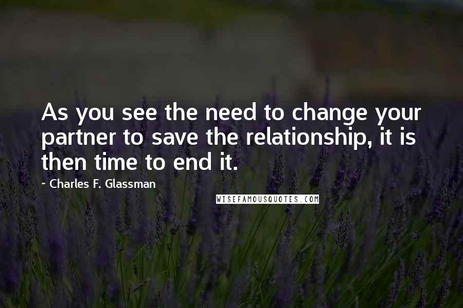 Charles F. Glassman Quotes: As you see the need to change your partner to save the relationship, it is then time to end it.