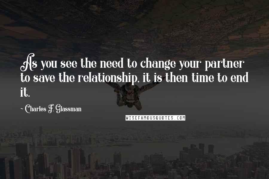 Charles F. Glassman Quotes: As you see the need to change your partner to save the relationship, it is then time to end it.