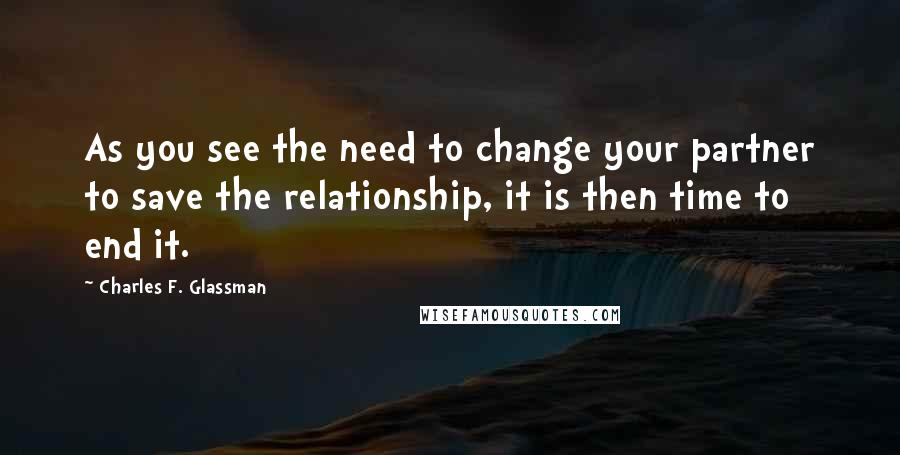 Charles F. Glassman Quotes: As you see the need to change your partner to save the relationship, it is then time to end it.