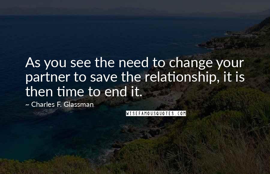 Charles F. Glassman Quotes: As you see the need to change your partner to save the relationship, it is then time to end it.