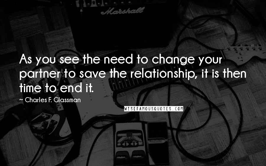 Charles F. Glassman Quotes: As you see the need to change your partner to save the relationship, it is then time to end it.